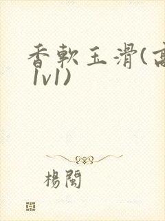 香软玉滑(高h 1v1)