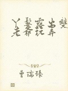 丫鬟露出双乳让老爷玩弄