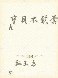 宝贝不戴套套了h