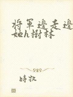 将军边走边挺进她h树林
