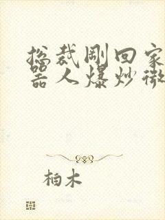 总裁刚回家被机器人爆炒微博