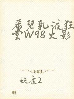 希儿乳液狂飙天堂W98火影