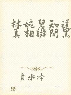 林婉儿知道林珙真相瞬间黑化