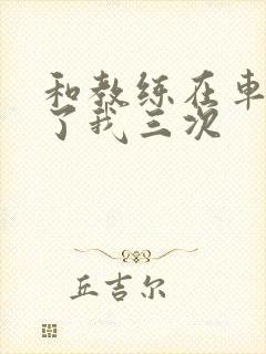 和教练在车里干了我三次