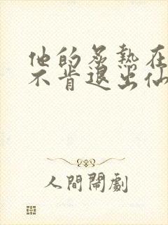 他的炙热在我那不肯退出仙侠