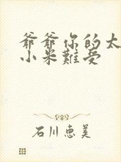 爷爷你的太大了小米难受