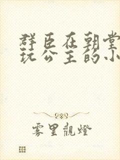 群臣在朝堂上却玩公主的小说