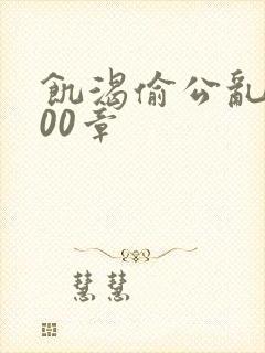 饥渴偷公乱第400章