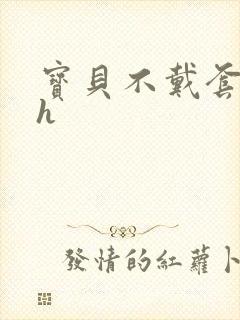 宝贝不戴套套了h