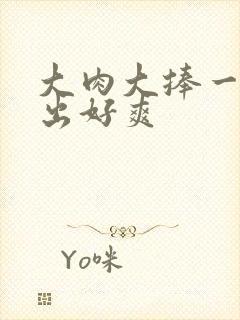 大肉大捧一进一出好爽