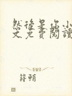 然后是你小说全文免费阅读