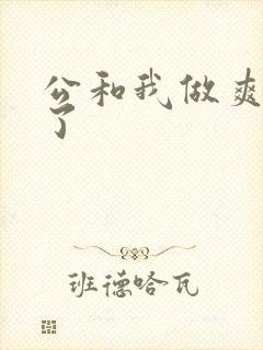 公和我做爽死我了
