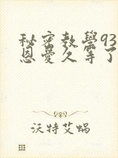 秘密教学93话恩爱久等了免费阅读