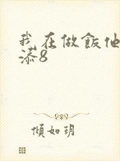 我在做饭他在下添8