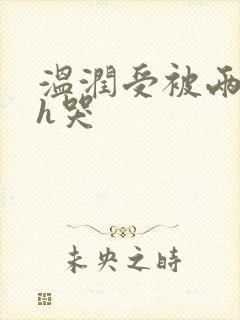 温润受被两个攻h哭