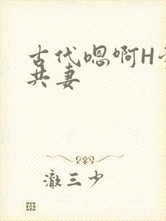 古代嗯啊H爹爹共妻