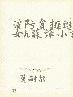 消防员挺进乖乖女h苏烨小说