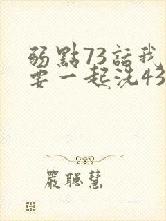 弱点73话我也要一起洗43321