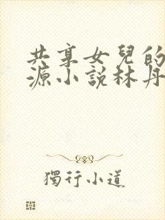 共享女儿的桃花源小说林丹丹