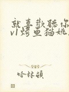 就喜欢听你叫1v1烤鱼猫姚蕊