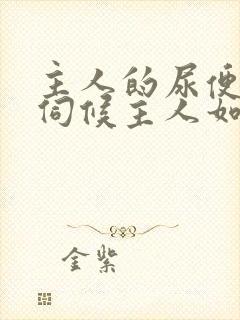 主人的尿便器h伺候主人如厕吞尿