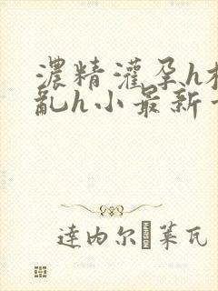 浓精灌孕h校园乱h小最新章节