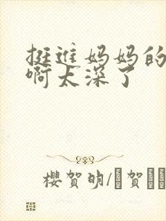 挺进妈妈的花苞啊太深了