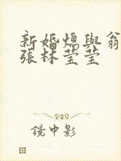 新婚熄与翁公老张林莹莹