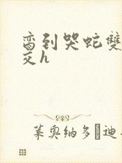 脔到哭蛇双根宫交h