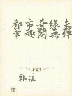 都市奇缘未删节笔趣阁无弹窗