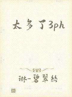 太多了3ph