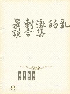 最刺激的乱岳小说合集