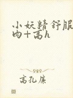 小妖精舒服吗+肉+高h