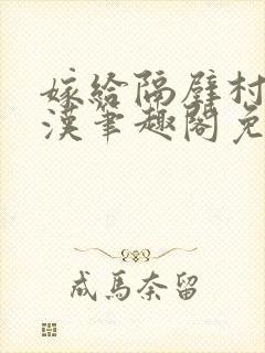 嫁给隔壁村的糙汉笔趣阁免费阅读