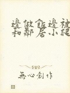 边做饭边被躁我和邻居小爬爬