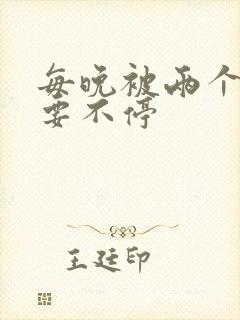 每晚被两个师傅要不停