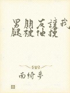 男朋友让我打开腿被他摸