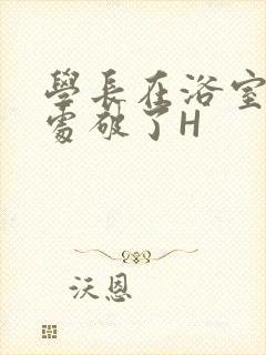 学长在浴室把我处破了H