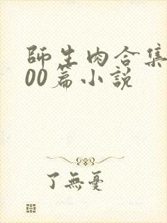 师生肉合集乱500篇小说