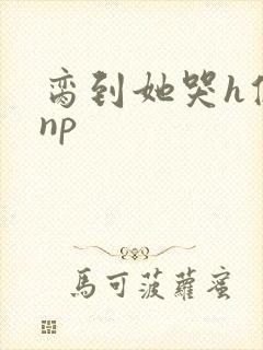 脔到她哭h修仙np