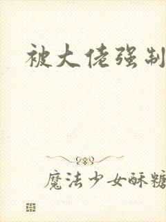 被大佬强制爱了