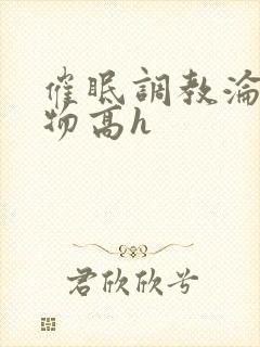 催眠调教沦为玩物高h