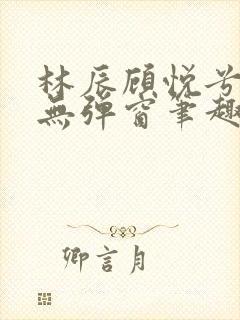 林辰顾悦兮正版无弹窗笔趣阁