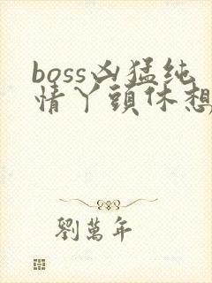 boss凶猛纯情丫头休想逃