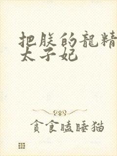 把朕的龙精含h太子妃