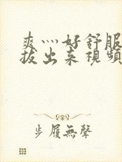 爽灬好舒服灬别拔出来视频人