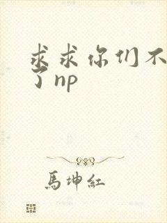 求求你们不要做了np