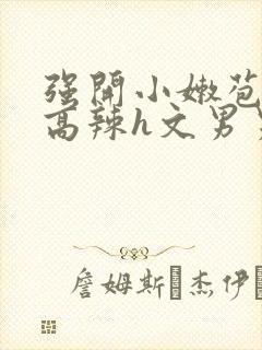 强开小嫩苞h文高辣h文男男