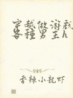 穿越做游戏要和各种男主h