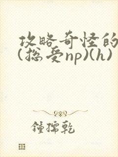 攻略奇怪的世界(总受np)(h)